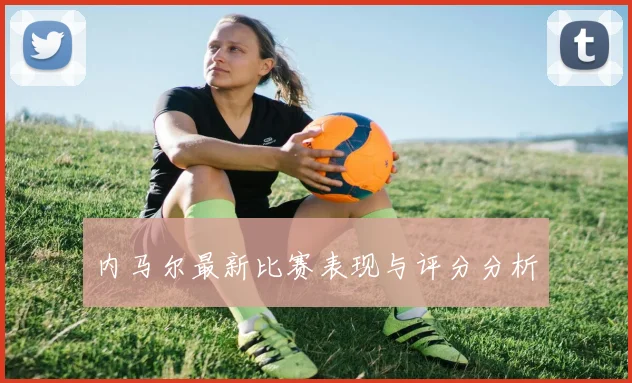 内马尔最新比赛表现与评分分析