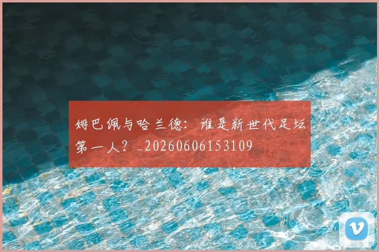姆巴佩与哈兰德：谁是新世代足坛第一人？_20260606153109
