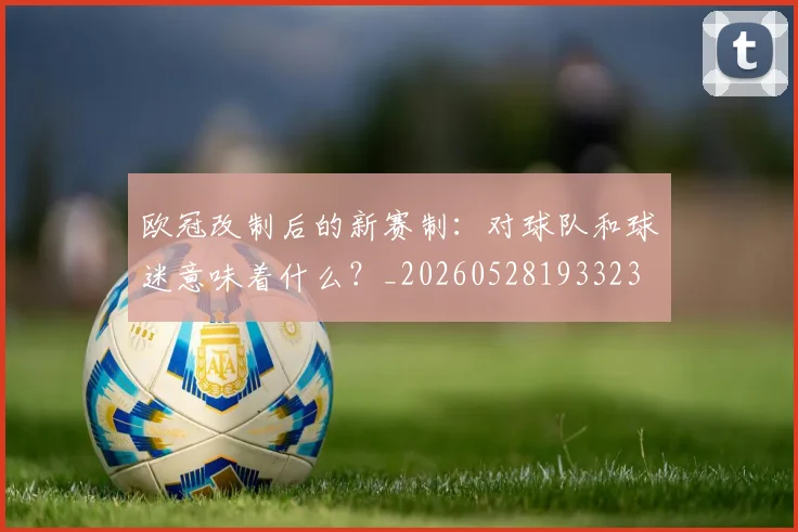 欧冠改制后的新赛制：对球队和球迷意味着什么？_20260528193323