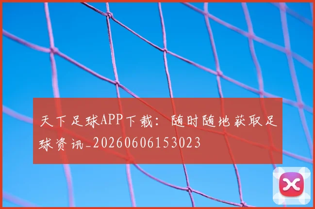 天下足球APP下载：随时随地获取足球资讯_20260606153023
