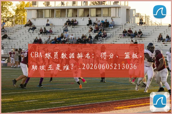 CBA 球员数据排名:得分、篮板、助攻王是谁?_20260605213036