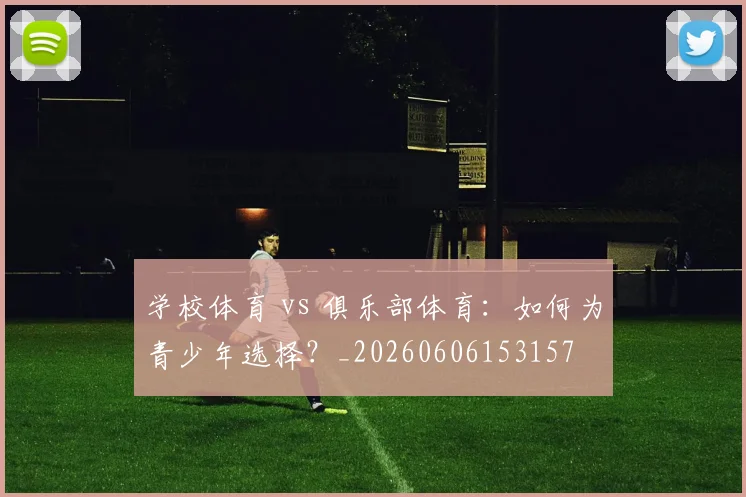 学校体育 vs 俱乐部体育:如何为青少年选择?_20260606153157