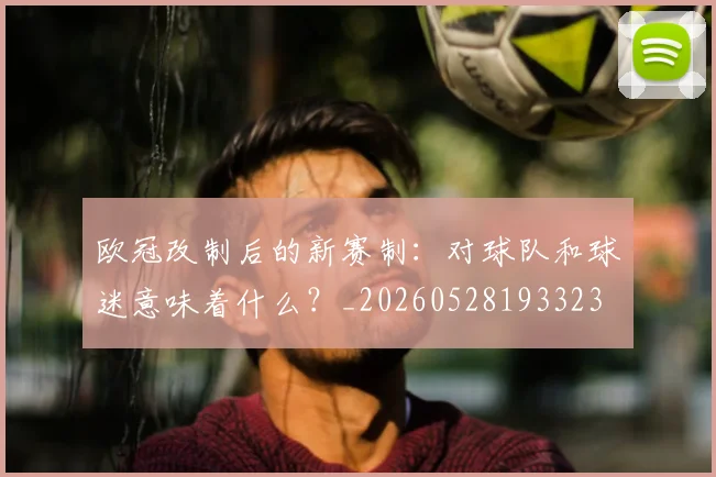 欧冠改制后的新赛制:对球队和球迷意味着什么?_20260528193323