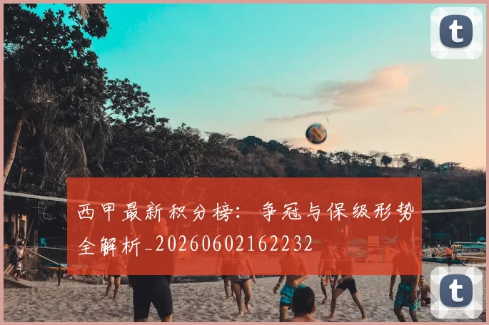 西甲最新积分榜:争冠与保级形势全解析_20260602162232