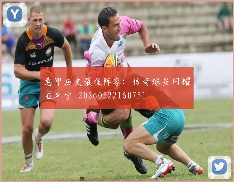 意甲历史最佳阵容:传奇球星闪耀亚平宁_20260522160751