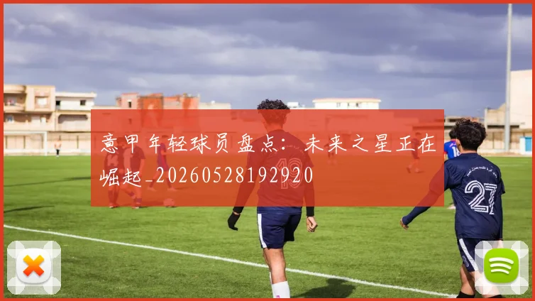 意甲年轻球员盘点：未来之星正在崛起_20260528192920