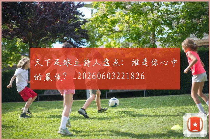 天下足球主持人盘点：谁是你心中的最佳？_20260603221826