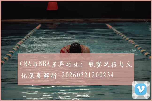 CBA与NBA差异对比:联赛风格与文化深度解析_20260521200234