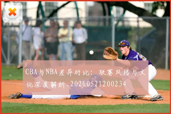 CBA与NBA差异对比：联赛风格与文化深度解析_20260521200234