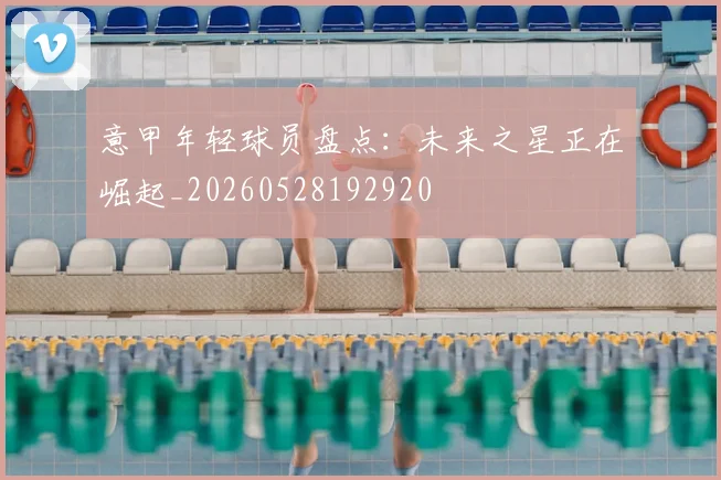 意甲年轻球员盘点：未来之星正在崛起_20260528192920