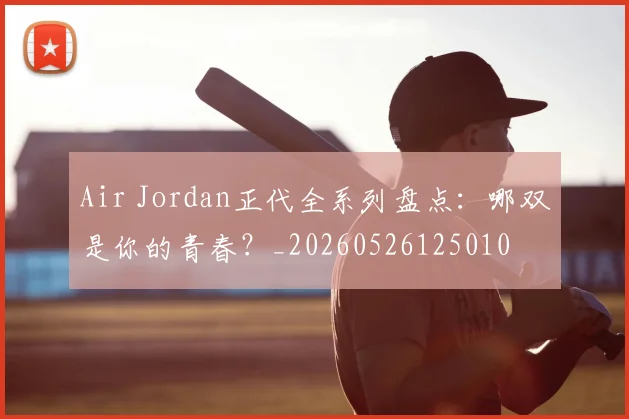 Air Jordan正代全系列盘点：哪双是你的青春？_20260526125010