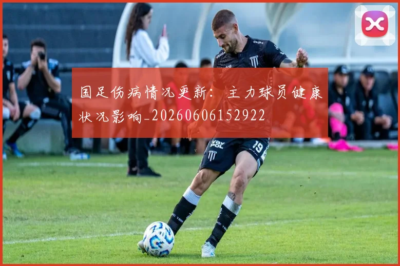 国足伤病情况更新：主力球员健康状况影响_20260606152922