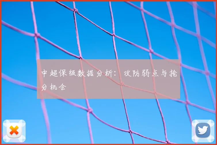 中超保级数据分析:攻防弱点与抢分机会