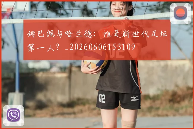 姆巴佩与哈兰德：谁是新世代足坛第一人？_20260606153109