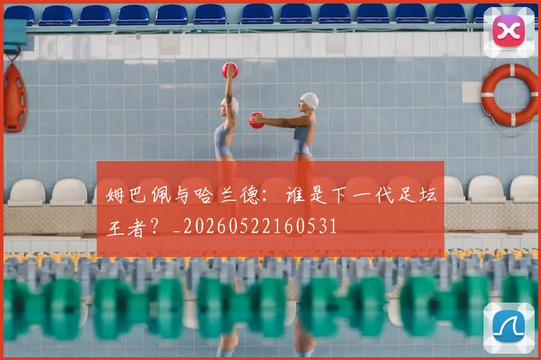 姆巴佩与哈兰德：谁是下一代足坛王者？_20260522160531
