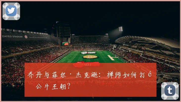 乔丹与菲尔·杰克逊:禅师如何打造公牛王朝?