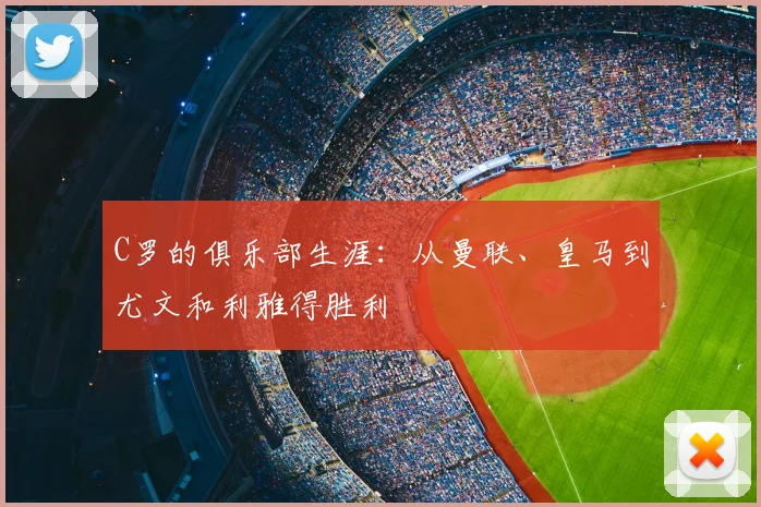 C罗的俱乐部生涯：从曼联、皇马到尤文和利雅得胜利