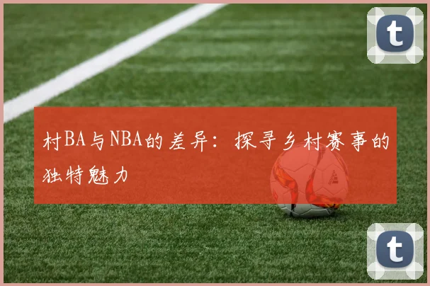 村BA与NBA的差异:探寻乡村赛事的独特魅力