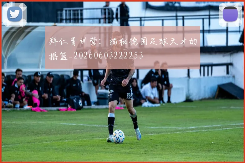 拜仁青训营：揭秘德国足球天才的摇篮_20260603222253