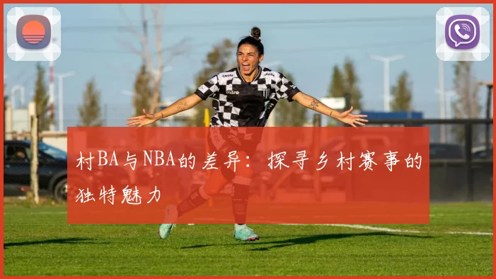 村BA与NBA的差异：探寻乡村赛事的独特魅力