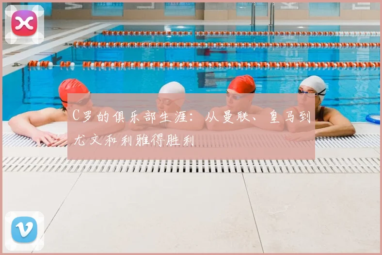 C罗的俱乐部生涯：从曼联、皇马到尤文和利雅得胜利