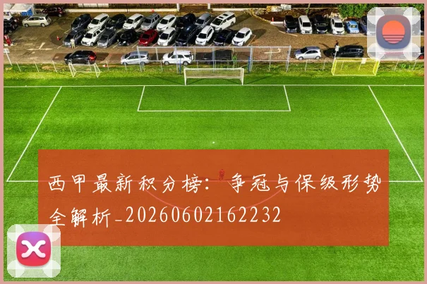 西甲最新积分榜：争冠与保级形势全解析_20260602162232
