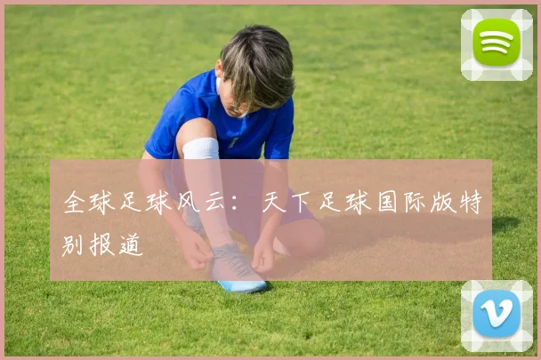 全球足球风云:天下足球国际版特别报道