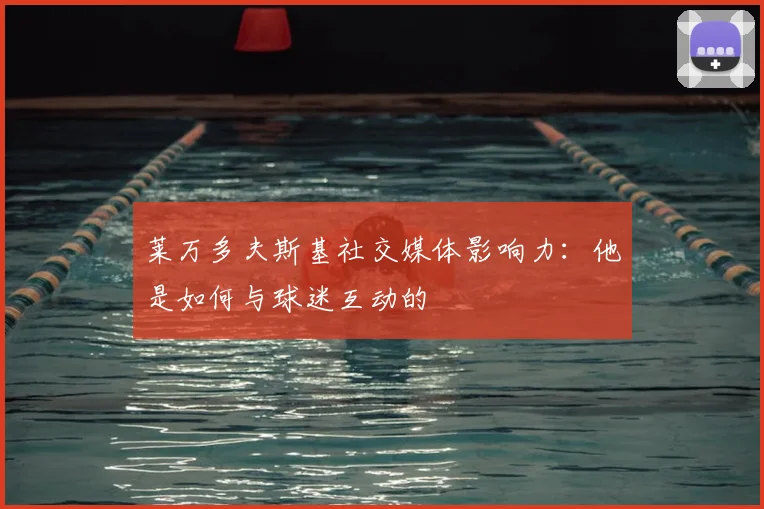 莱万多夫斯基社交媒体影响力：他是如何与球迷互动的