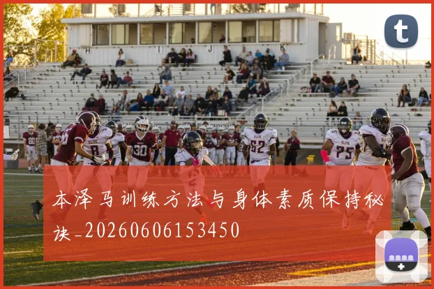 本泽马训练方法与身体素质保持秘诀_20260606153450