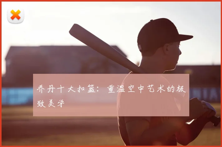 乔丹十大扣篮：重温空中艺术的极致美学