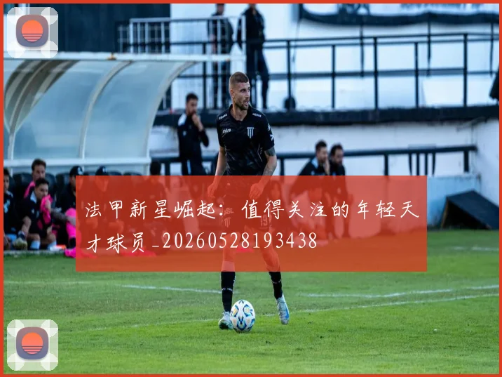 法甲新星崛起：值得关注的年轻天才球员_20260528193438