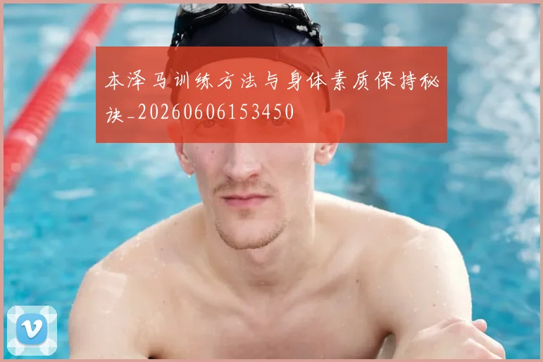 本泽马训练方法与身体素质保持秘诀_20260606153450