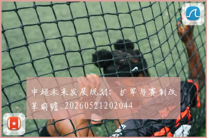 中超未来发展规划：扩军与赛制改革前瞻_20260521202044
