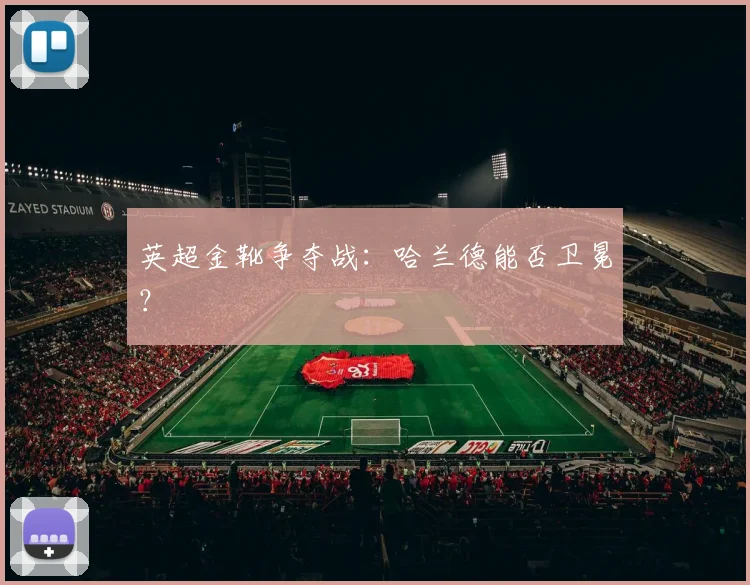 英超金靴争夺战：哈兰德能否卫冕？