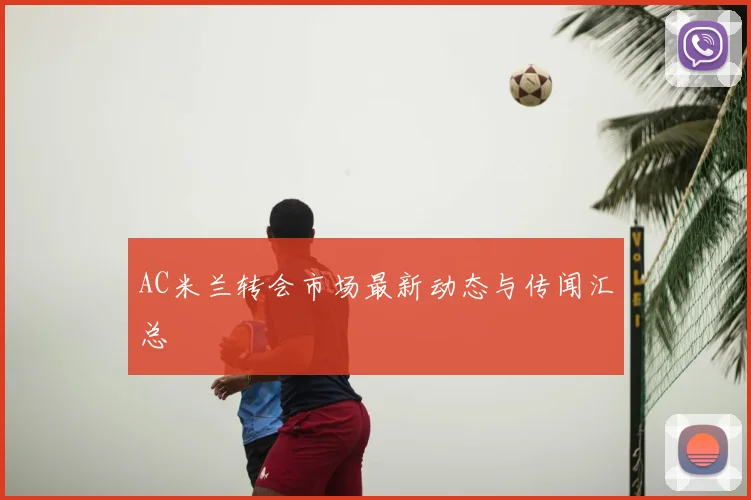 AC米兰转会市场最新动态与传闻汇总