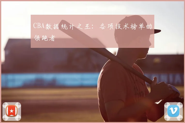 CBA数据统计之王：各项技术榜单的领跑者