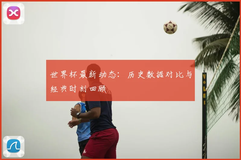 世界杯最新动态：历史数据对比与经典时刻回顾