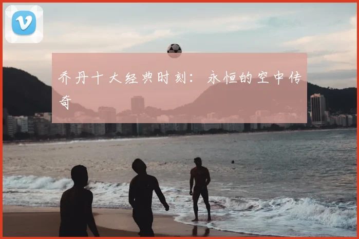 乔丹十大经典时刻：永恒的空中传奇
