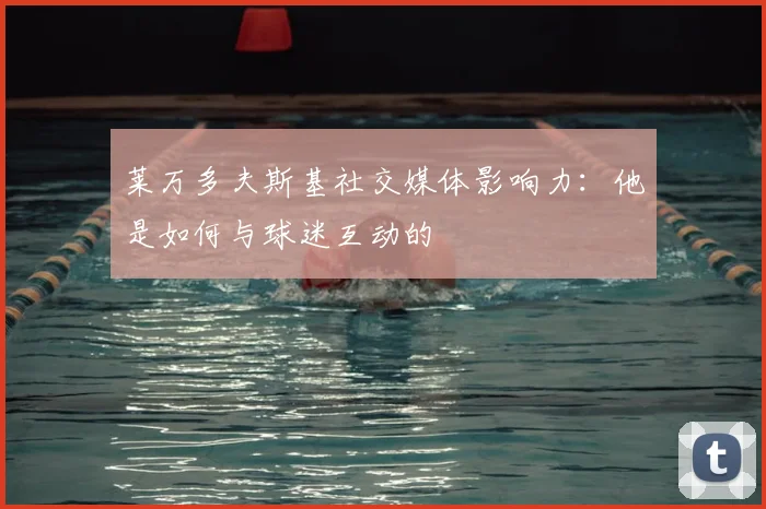 莱万多夫斯基社交媒体影响力：他是如何与球迷互动的