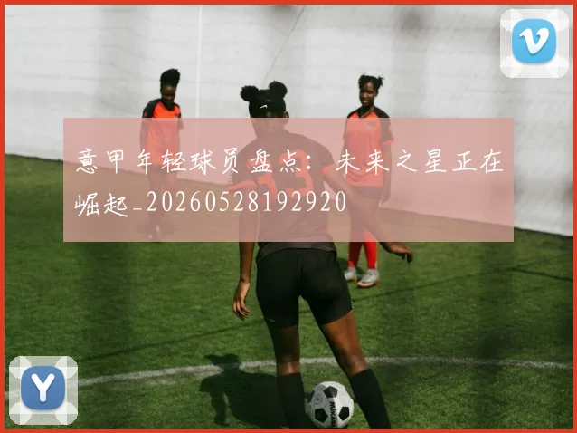 意甲年轻球员盘点：未来之星正在崛起_20260528192920