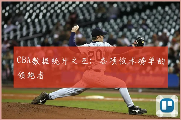 CBA数据统计之王：各项技术榜单的领跑者