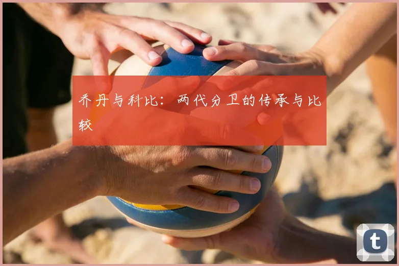 乔丹与科比：两代分卫的传承与比较