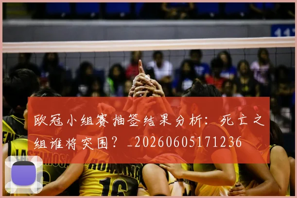 欧冠小组赛抽签结果分析：死亡之组谁将突围？_20260605171236