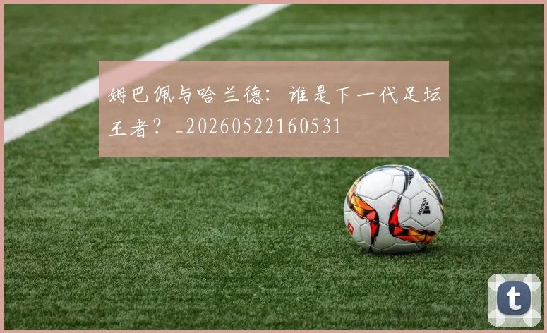 姆巴佩与哈兰德：谁是下一代足坛王者？_20260522160531